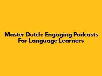 Master Dutch: Engaging Podcasts For Language Learners