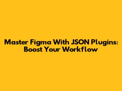 Master Figma With JSON Plugins: Boost Your Workflow