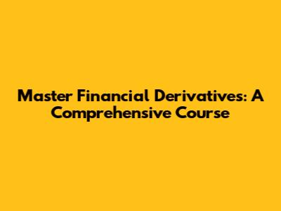 Master Financial Derivatives: A Comprehensive Course