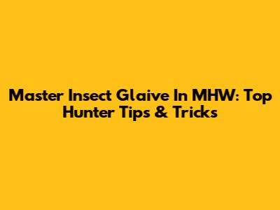 Master Insect Glaive In MHW: Top Hunter Tips & Tricks