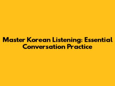 Master Korean Listening: Essential Conversation Practice