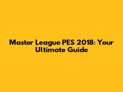Master League PES 2018: Your Ultimate Guide