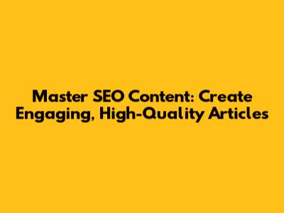 Master SEO Content: Create Engaging, High-Quality Articles