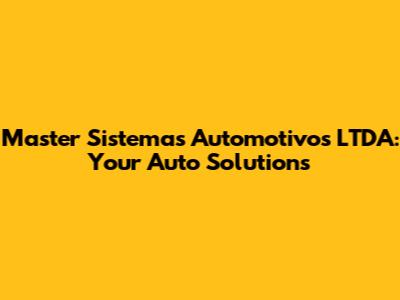 Master Sistemas Automotivos LTDA: Your Auto Solutions