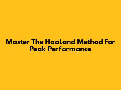 Master The Haaland Method For Peak Performance