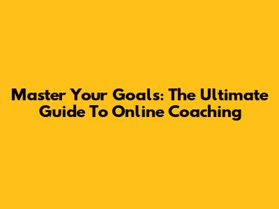 Master Your Goals: The Ultimate Guide To Online Coaching