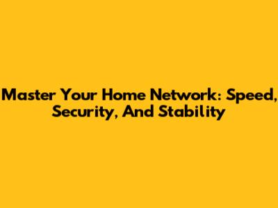 Master Your Home Network: Speed, Security, And Stability