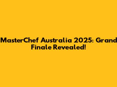 MasterChef Australia 2025: Grand Finale Revealed!