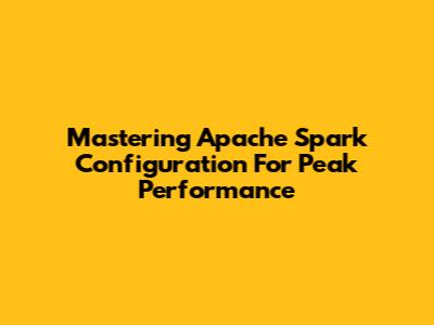 Mastering Apache Spark Configuration For Peak Performance