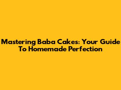 Mastering Baba Cakes: Your Guide To Homemade Perfection