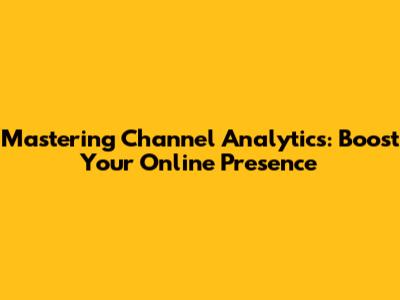 Mastering Channel Analytics: Boost Your Online Presence