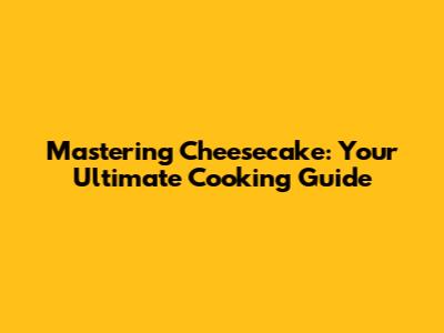 Mastering Cheesecake: Your Ultimate Cooking Guide