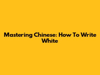 Mastering Chinese: How To Write 'White'