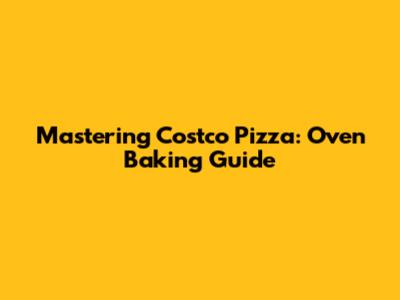 Mastering Costco Pizza: Oven Baking Guide