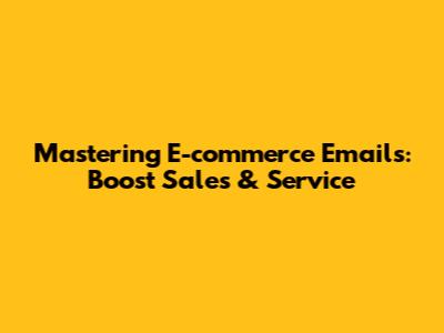 Mastering E-commerce Emails: Boost Sales & Service