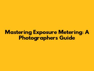 Mastering Exposure Metering: A Photographer's Guide