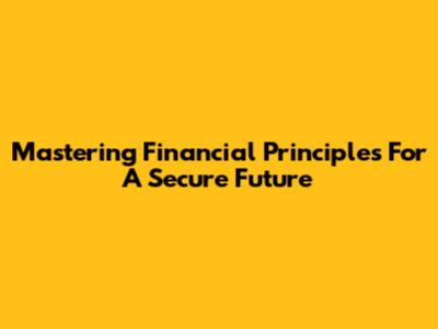 Mastering Financial Principles For A Secure Future