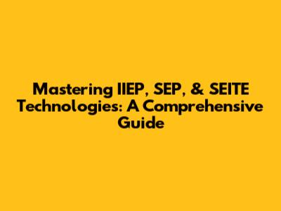Mastering IIEP, SEP, & SEITE Technologies: A Comprehensive Guide