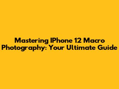Mastering IPhone 12 Macro Photography: Your Ultimate Guide