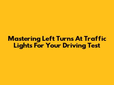 Mastering Left Turns At Traffic Lights For Your Driving Test