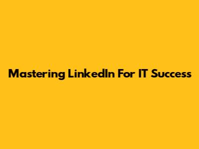 Mastering LinkedIn For IT Success