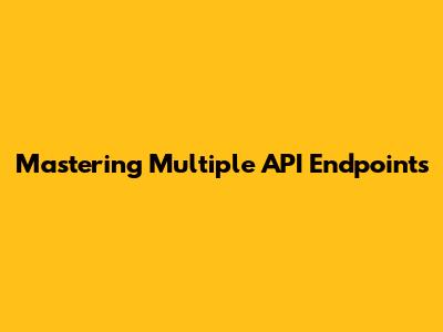 Mastering Multiple API Endpoints