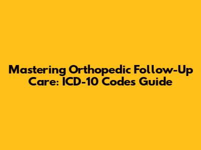 Mastering Orthopedic Follow-Up Care: ICD-10 Codes Guide
