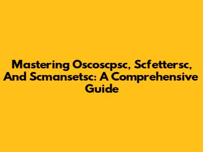 Mastering Oscoscpsc, Scfettersc, And Scmansetsc: A Comprehensive Guide