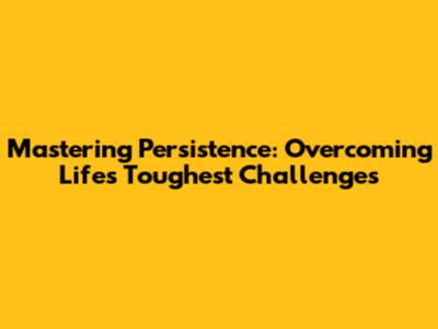 Mastering Persistence: Overcoming Life's Toughest Challenges