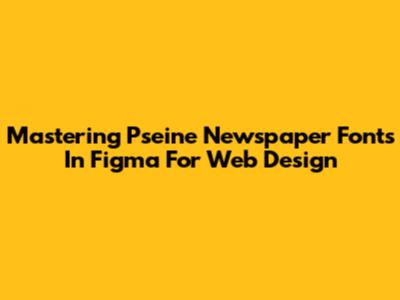 Mastering Pseine Newspaper Fonts In Figma For Web Design