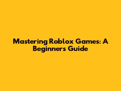 Mastering Roblox Games: A Beginner's Guide