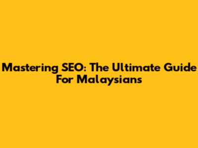 Mastering SEO: The Ultimate Guide For Malaysians