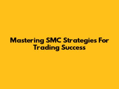 Mastering SMC Strategies For Trading Success