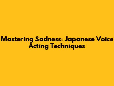 Mastering Sadness: Japanese Voice Acting Techniques