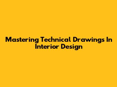 Mastering Technical Drawings In Interior Design