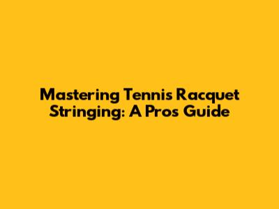 Mastering Tennis Racquet Stringing: A Pro's Guide