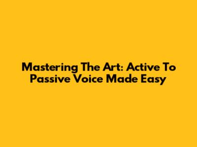Mastering The Art: Active To Passive Voice Made Easy