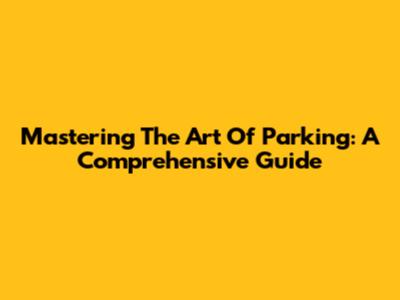 Mastering The Art Of Parking: A Comprehensive Guide