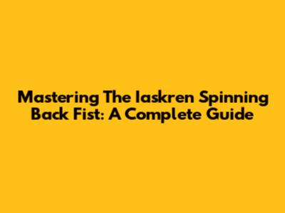 Mastering The Iaskren Spinning Back Fist: A Complete Guide