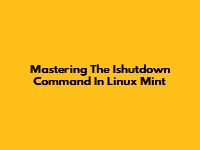 Mastering The Ishutdown Command In Linux Mint