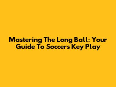 Mastering The Long Ball: Your Guide To Soccer's Key Play