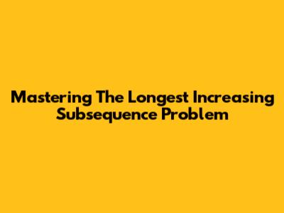 Mastering The Longest Increasing Subsequence Problem