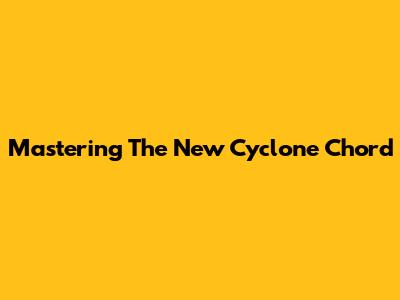 Mastering The New Cyclone Chord
