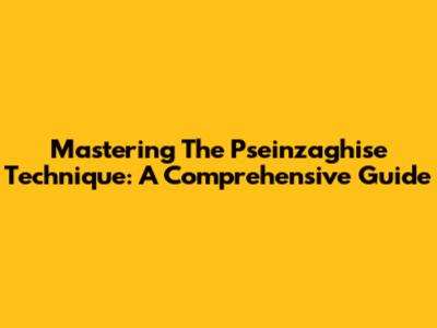 Mastering The Pseinzaghise Technique: A Comprehensive Guide