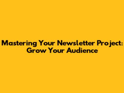 Mastering Your Newsletter Project: Grow Your Audience