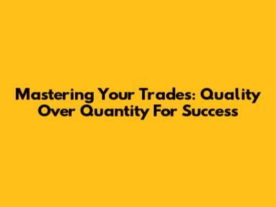 Mastering Your Trades: Quality Over Quantity For Success