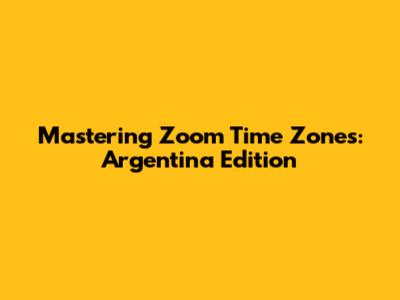 Mastering Zoom Time Zones: Argentina Edition