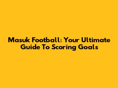 Masuk Football: Your Ultimate Guide To Scoring Goals