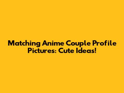 Matching Anime Couple Profile Pictures: Cute Ideas!