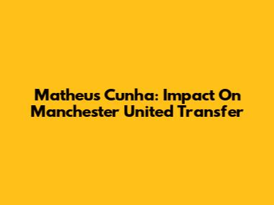 Matheus Cunha: Impact On Manchester United Transfer